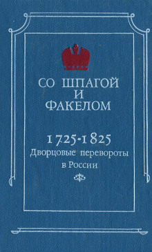 Со шпагой и факелом. Дворцовые перевороты в России. 1725-1825 годы